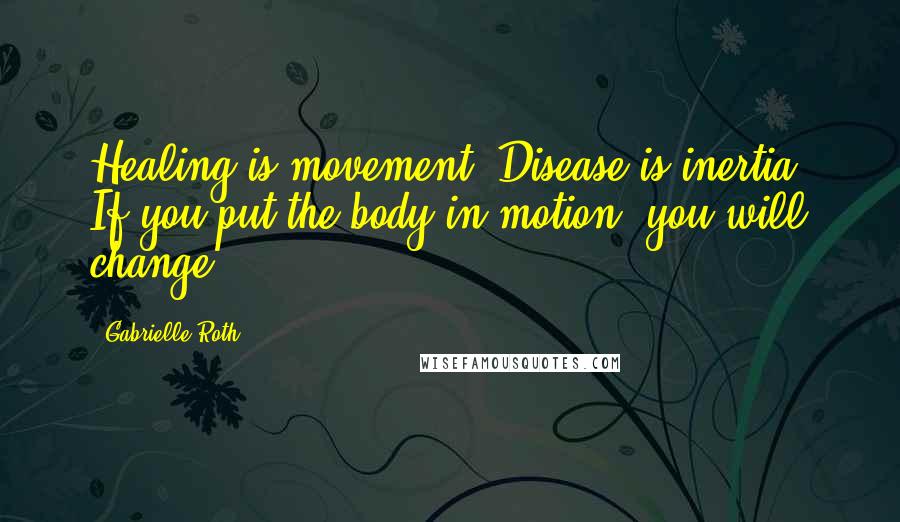 Gabrielle Roth Quotes: Healing is movement. Disease is inertia. If you put the body in motion, you will change.