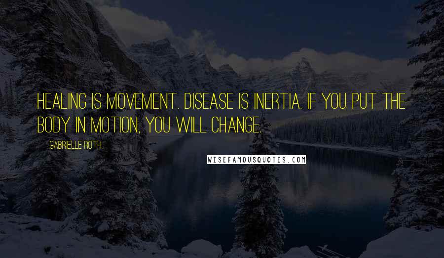 Gabrielle Roth Quotes: Healing is movement. Disease is inertia. If you put the body in motion, you will change.