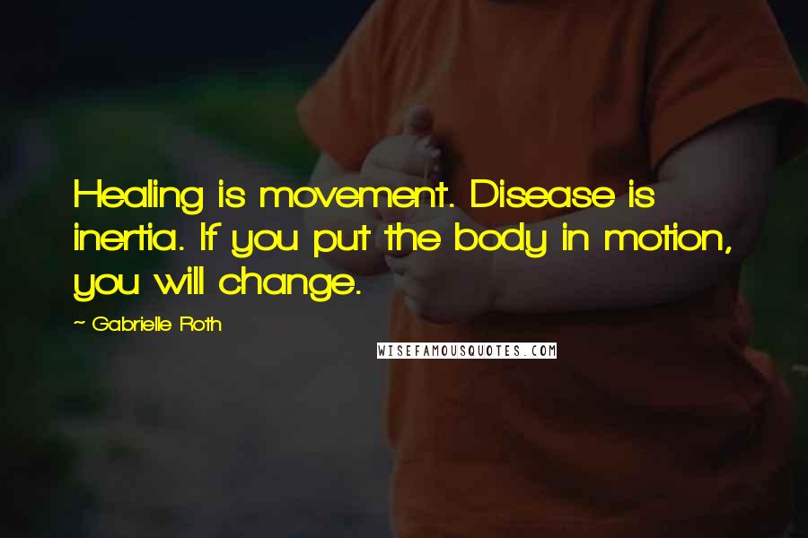 Gabrielle Roth Quotes: Healing is movement. Disease is inertia. If you put the body in motion, you will change.