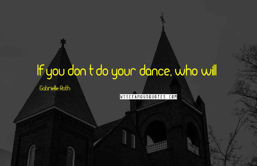 Gabrielle Roth Quotes: If you don't do your dance, who will?