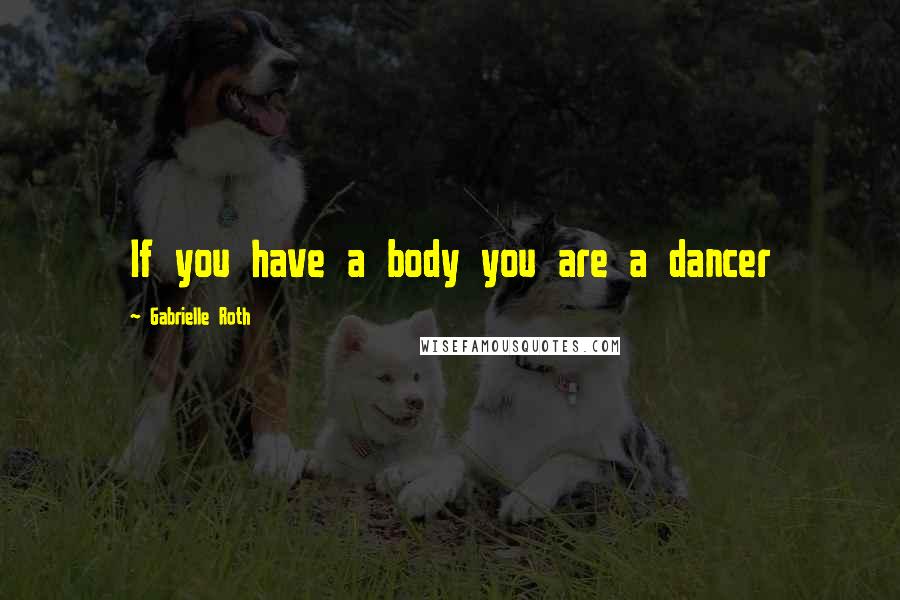 Gabrielle Roth Quotes: If you have a body you are a dancer