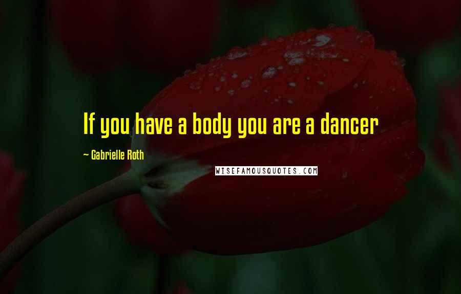 Gabrielle Roth Quotes: If you have a body you are a dancer