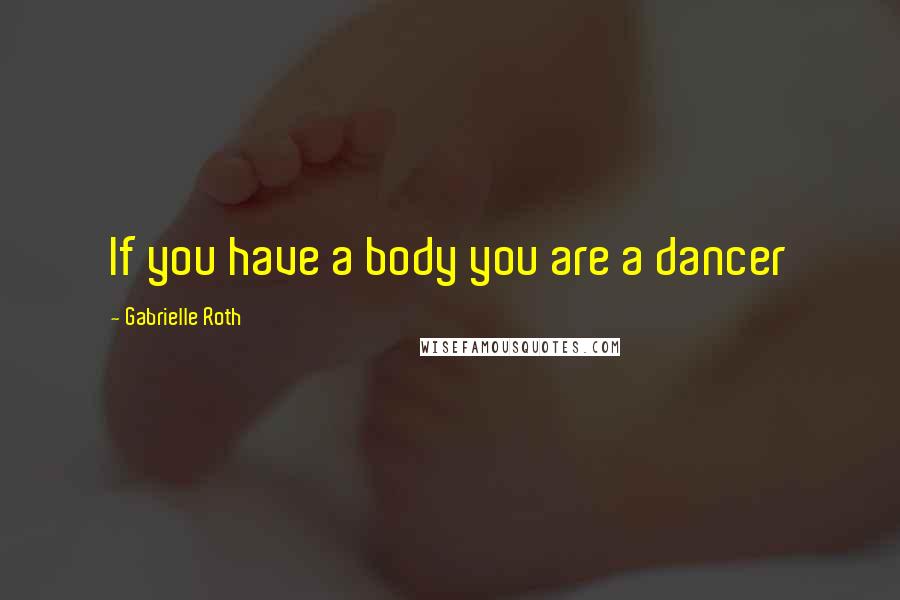 Gabrielle Roth Quotes: If you have a body you are a dancer