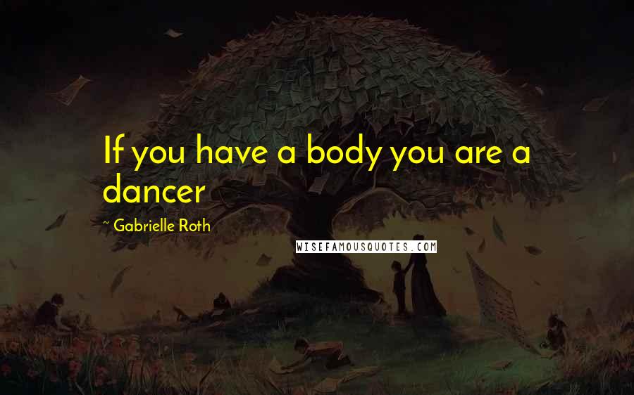Gabrielle Roth Quotes: If you have a body you are a dancer