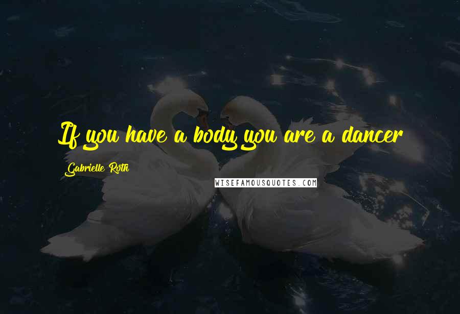 Gabrielle Roth Quotes: If you have a body you are a dancer