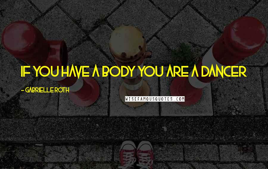 Gabrielle Roth Quotes: If you have a body you are a dancer