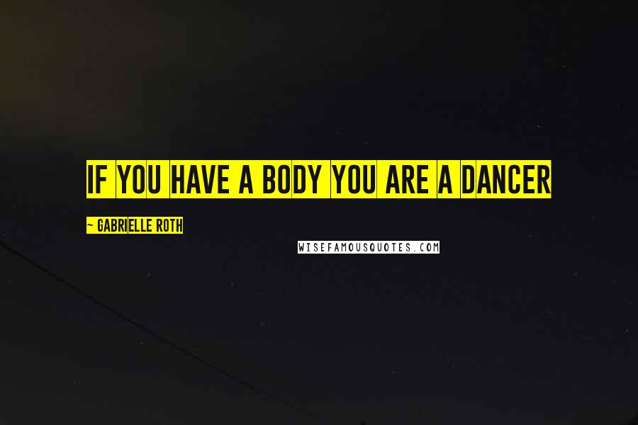 Gabrielle Roth Quotes: If you have a body you are a dancer
