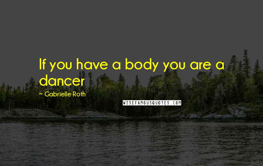 Gabrielle Roth Quotes: If you have a body you are a dancer