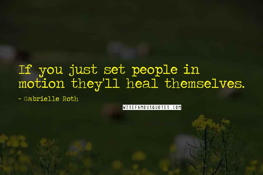 Gabrielle Roth Quotes: If you just set people in motion they'll heal themselves.