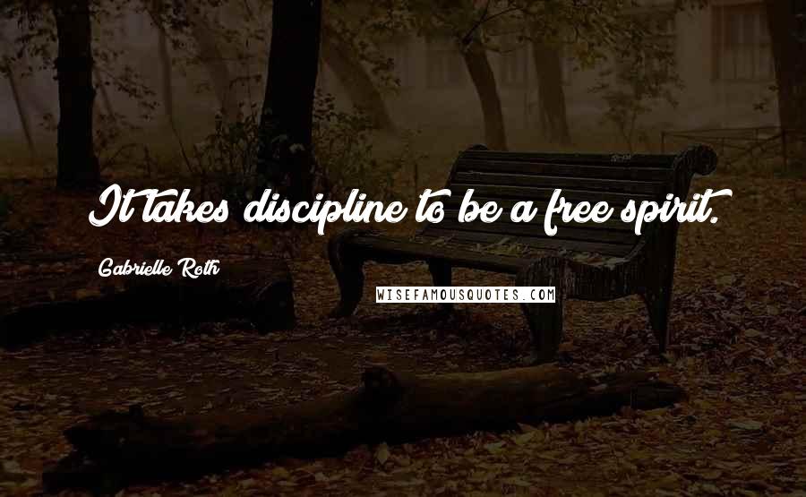 Gabrielle Roth Quotes: It takes discipline to be a free spirit.