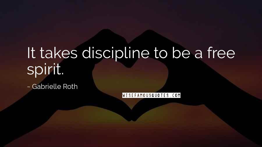 Gabrielle Roth Quotes: It takes discipline to be a free spirit.