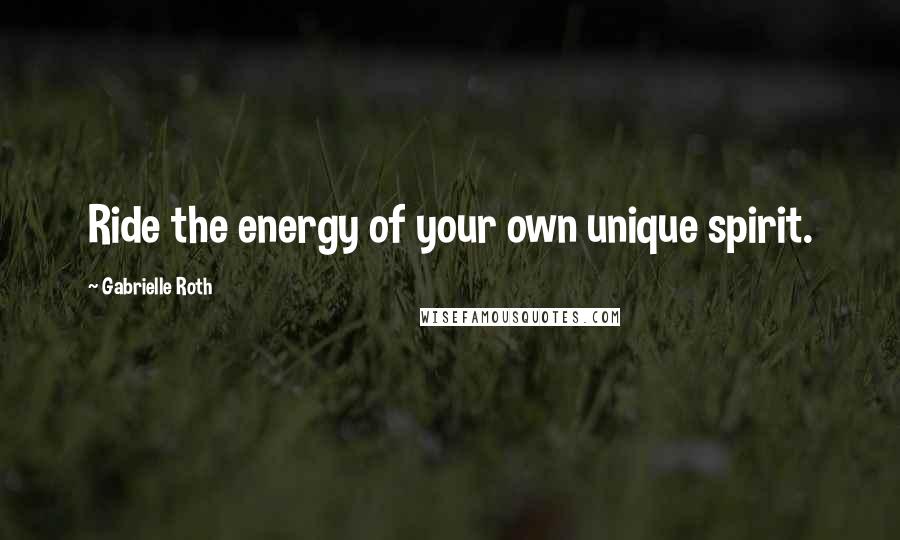 Gabrielle Roth Quotes: Ride the energy of your own unique spirit.