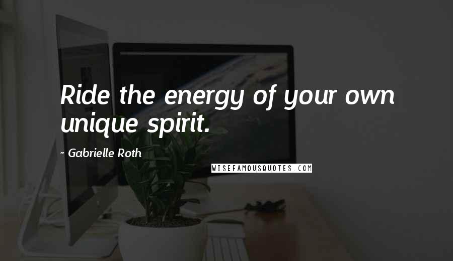 Gabrielle Roth Quotes: Ride the energy of your own unique spirit.