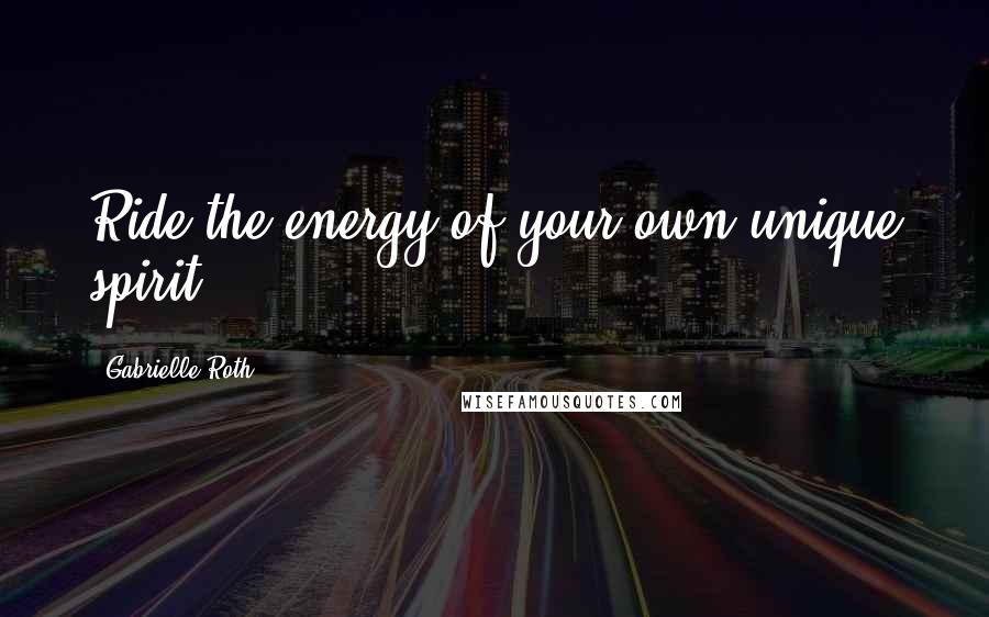 Gabrielle Roth Quotes: Ride the energy of your own unique spirit.