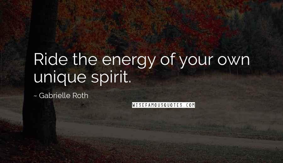 Gabrielle Roth Quotes: Ride the energy of your own unique spirit.