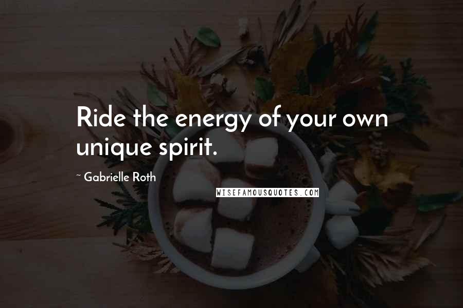 Gabrielle Roth Quotes: Ride the energy of your own unique spirit.