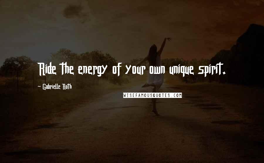 Gabrielle Roth Quotes: Ride the energy of your own unique spirit.