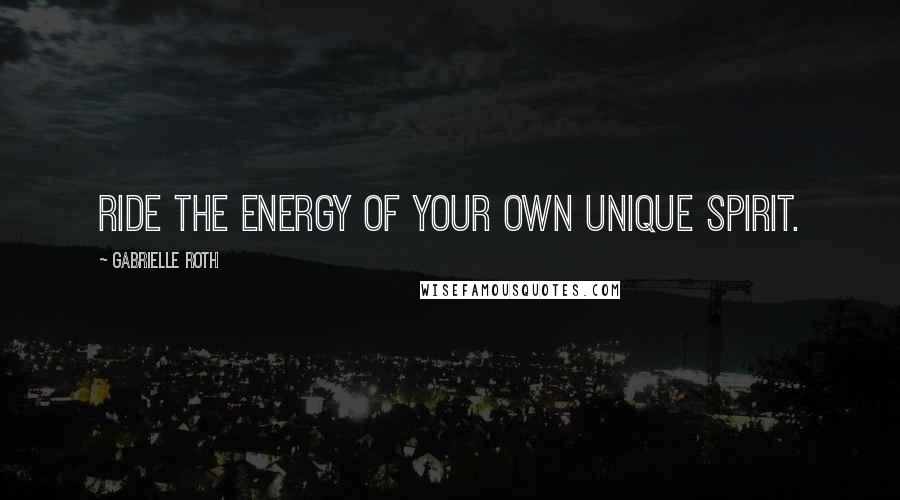 Gabrielle Roth Quotes: Ride the energy of your own unique spirit.