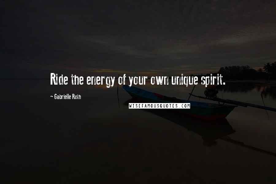 Gabrielle Roth Quotes: Ride the energy of your own unique spirit.