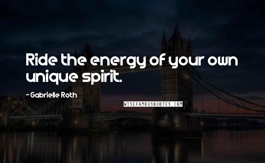 Gabrielle Roth Quotes: Ride the energy of your own unique spirit.