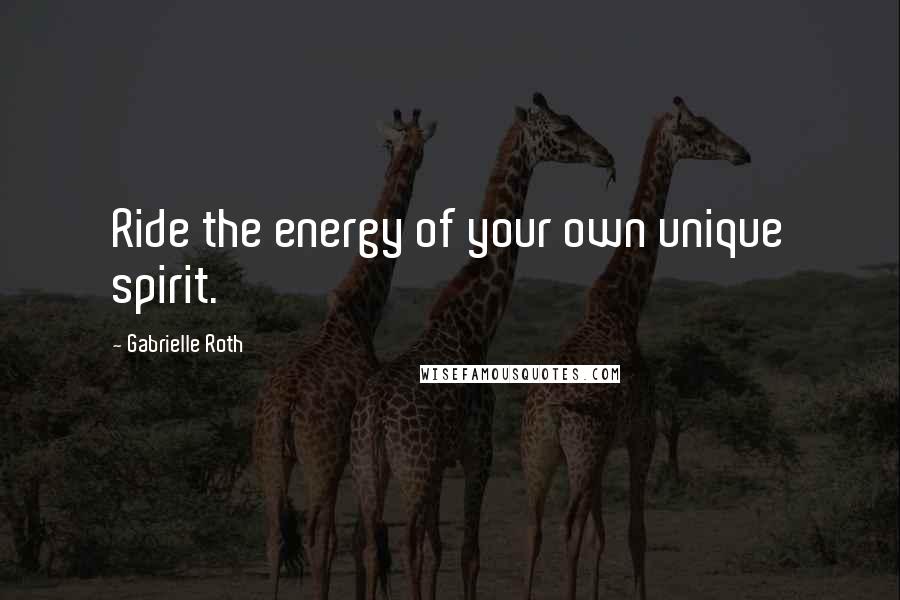 Gabrielle Roth Quotes: Ride the energy of your own unique spirit.