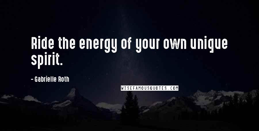 Gabrielle Roth Quotes: Ride the energy of your own unique spirit.