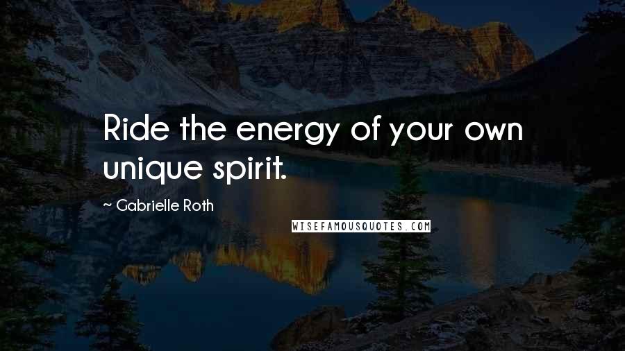 Gabrielle Roth Quotes: Ride the energy of your own unique spirit.