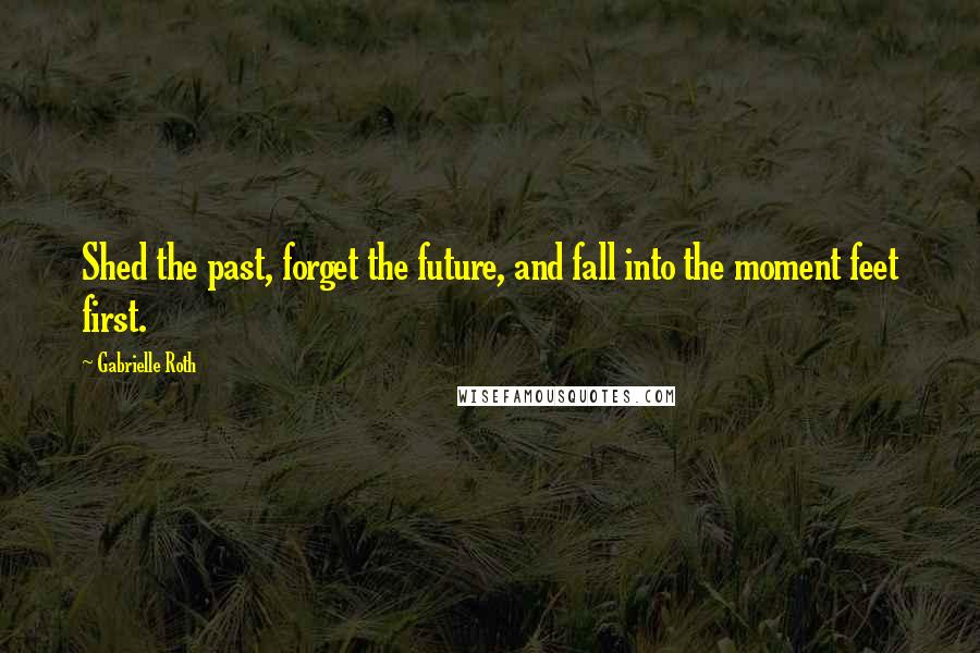 Gabrielle Roth Quotes: Shed the past, forget the future, and fall into the moment feet first.