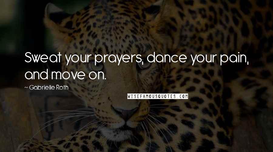 Gabrielle Roth Quotes: Sweat your prayers, dance your pain, and move on.