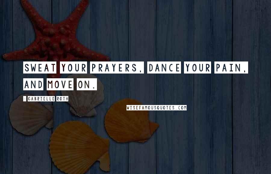 Gabrielle Roth Quotes: Sweat your prayers, dance your pain, and move on.