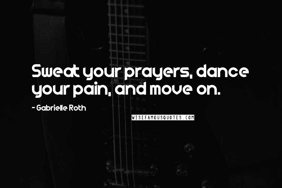 Gabrielle Roth Quotes: Sweat your prayers, dance your pain, and move on.