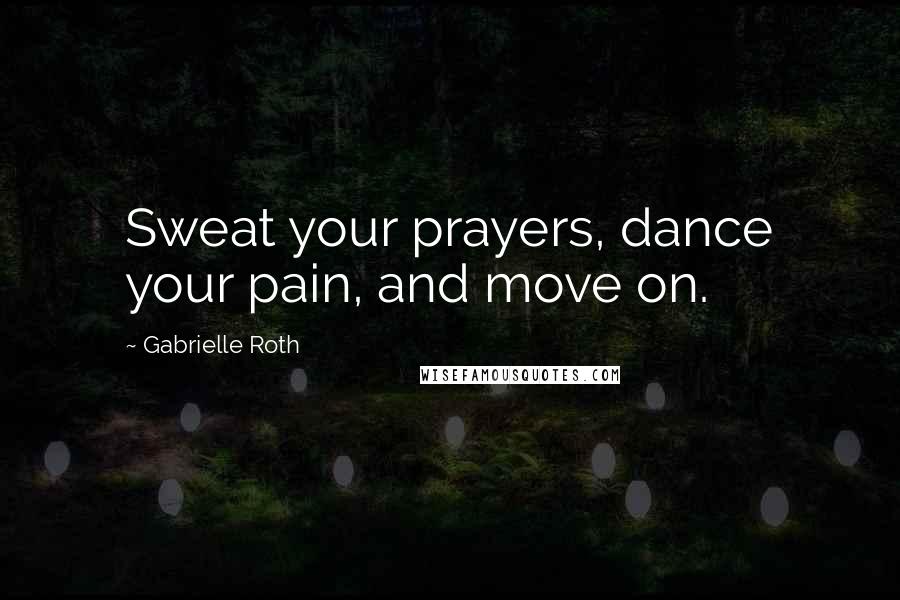 Gabrielle Roth Quotes: Sweat your prayers, dance your pain, and move on.