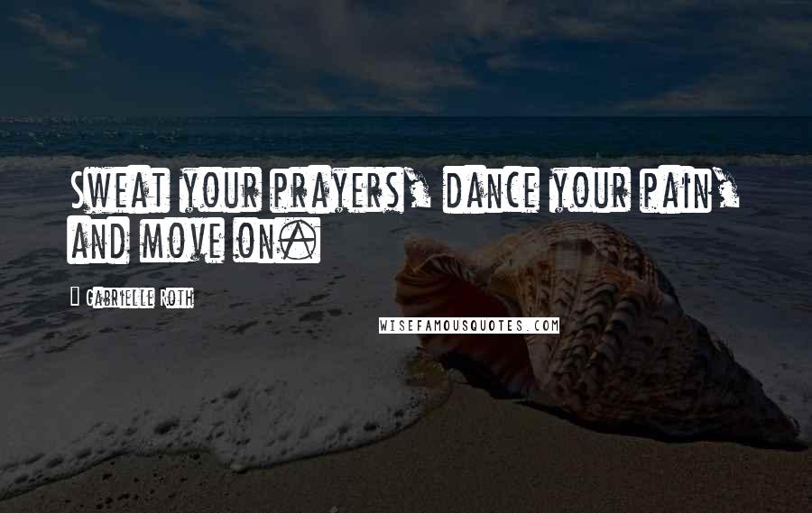 Gabrielle Roth Quotes: Sweat your prayers, dance your pain, and move on.