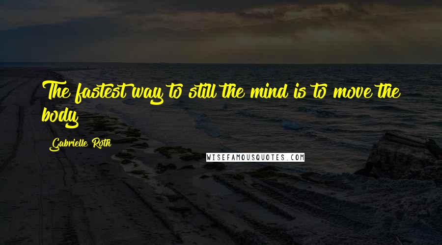 Gabrielle Roth Quotes: The fastest way to still the mind is to move the body