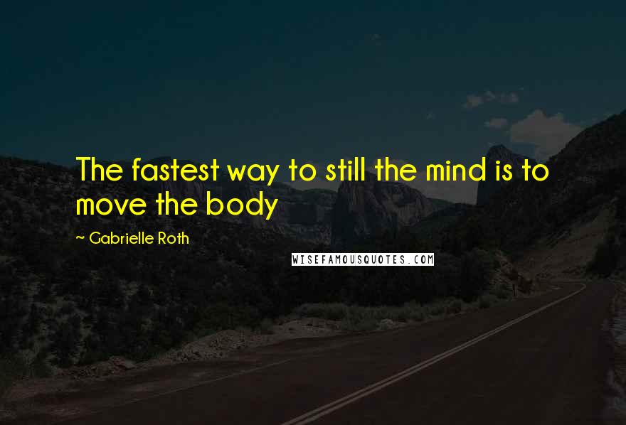 Gabrielle Roth Quotes: The fastest way to still the mind is to move the body