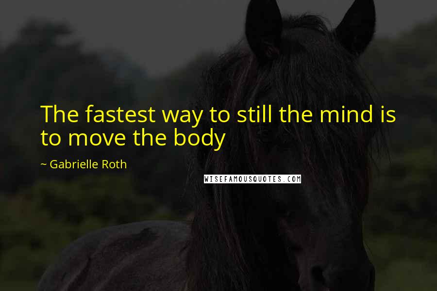 Gabrielle Roth Quotes: The fastest way to still the mind is to move the body