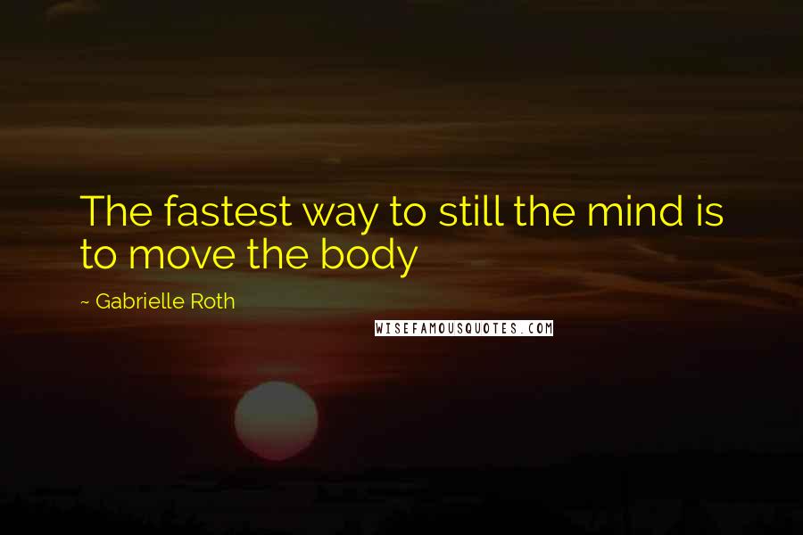 Gabrielle Roth Quotes: The fastest way to still the mind is to move the body