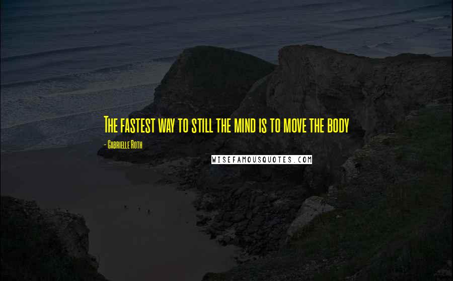 Gabrielle Roth Quotes: The fastest way to still the mind is to move the body