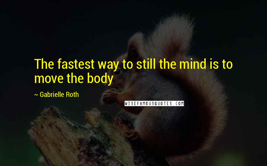 Gabrielle Roth Quotes: The fastest way to still the mind is to move the body