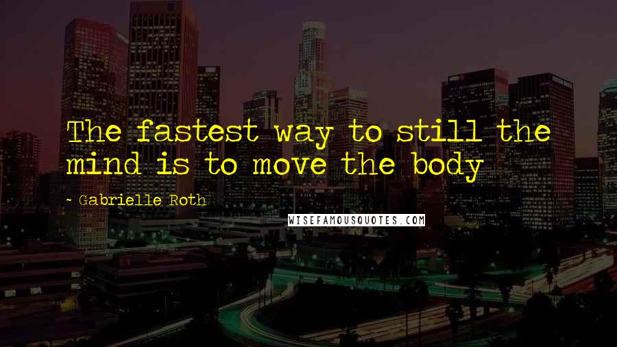 Gabrielle Roth Quotes: The fastest way to still the mind is to move the body