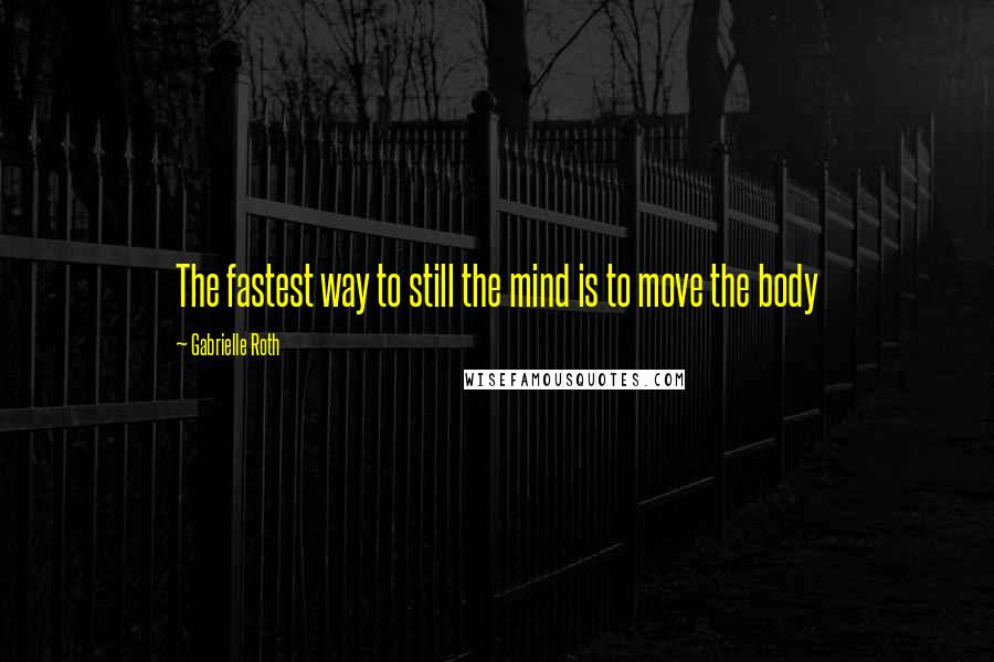 Gabrielle Roth Quotes: The fastest way to still the mind is to move the body