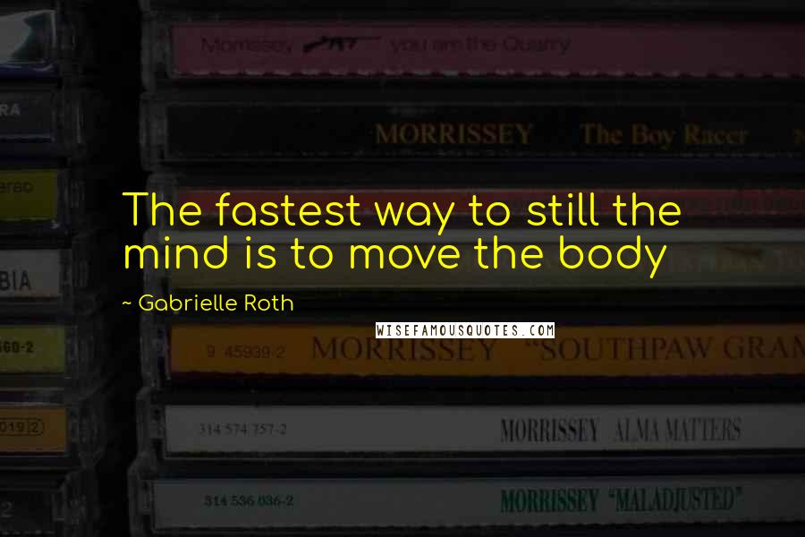 Gabrielle Roth Quotes: The fastest way to still the mind is to move the body