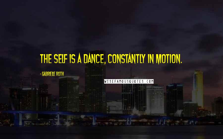 Gabrielle Roth Quotes: The self is a dance, constantly in motion.