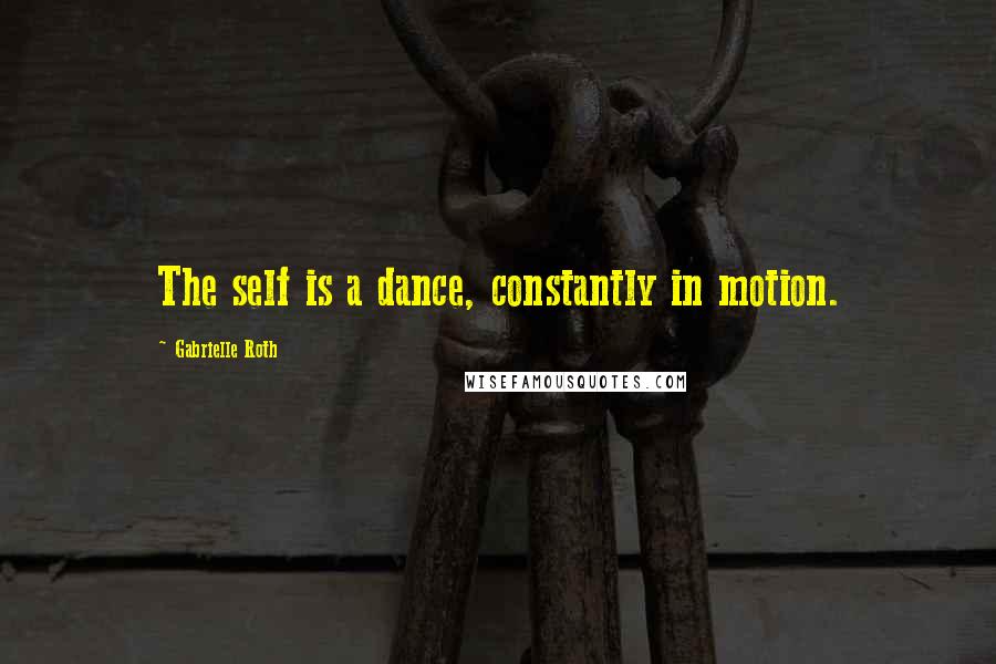 Gabrielle Roth Quotes: The self is a dance, constantly in motion.