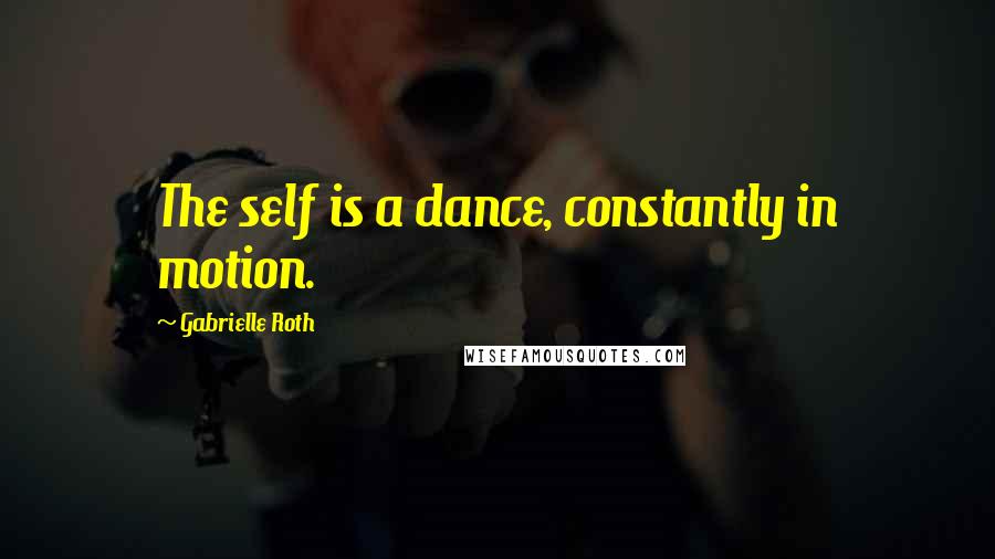 Gabrielle Roth Quotes: The self is a dance, constantly in motion.