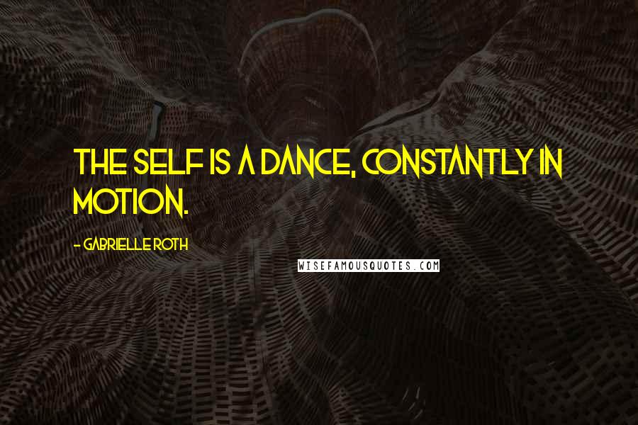 Gabrielle Roth Quotes: The self is a dance, constantly in motion.