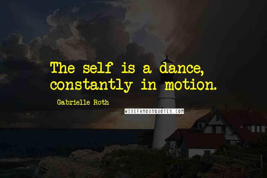 Gabrielle Roth Quotes: The self is a dance, constantly in motion.