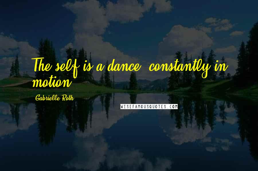 Gabrielle Roth Quotes: The self is a dance, constantly in motion.