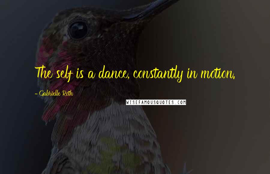 Gabrielle Roth Quotes: The self is a dance, constantly in motion.