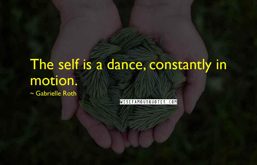Gabrielle Roth Quotes: The self is a dance, constantly in motion.